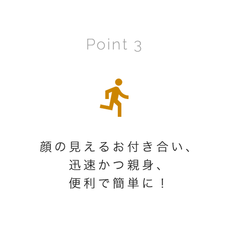 顔の見えるお付き合い、迅速かつ親身、便利で簡単に！